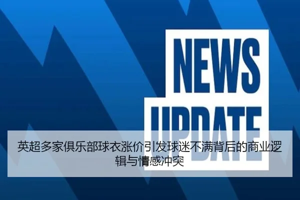 英超多家俱乐部球衣涨价引发球迷不满背后的商业逻辑与情感冲突