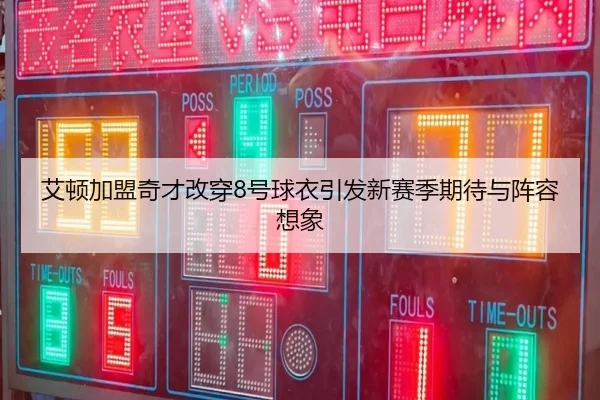 艾顿加盟奇才改穿8号球衣引发新赛季期待与阵容想象